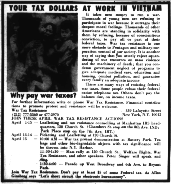 Your Tax Dollars At Work in Vietnam: It takes men [and] money to run a war. Thousands of young men are refusing to participate in war because it outrages their deepest moral feelings. Thousands of other Americans are standing in solidarity with them by refusing, because of conscientious conviction, to pay all or part of their federal taxes. War tax resistance is one more obstacle to Pentagon and military-corporation control of our society. It is another way of saying that you utterly reject squandering of our resources on mass violence and the machinery of death; that you condemn government neglect of programs to give adequate medical care, education and housing, combat pollution, and guarantee every family an adequate income. There are many ways of resisting federal war taxes. Some people refuse their federal excise telephone tax. Others don’t pay the balance due, on income taxes.